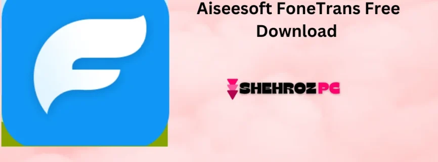 Aiseesoft FoneTrans Free Download 9.3.70